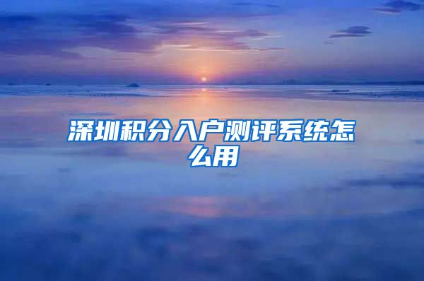 深圳積分入戶測(cè)評(píng)系統(tǒng)怎么用