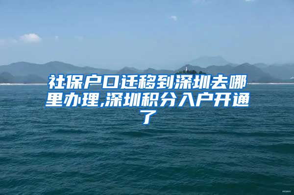 社保戶口遷移到深圳去哪里辦理,深圳積分入戶開(kāi)通了