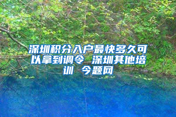 深圳積分入戶最快多久可以拿到調(diào)令 深圳其他培訓(xùn) 今題網(wǎng)