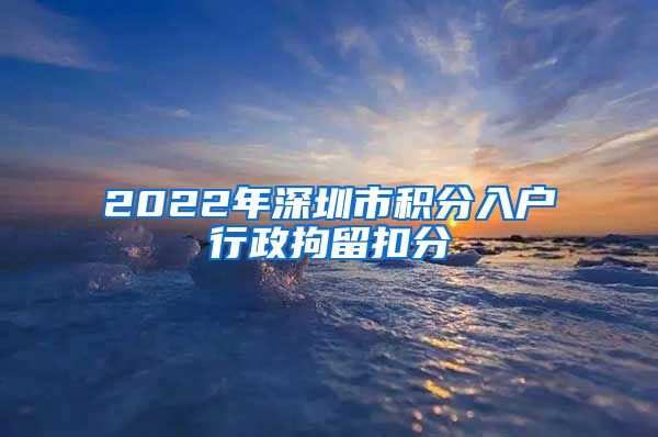 2022年深圳市積分入戶行政拘留扣分