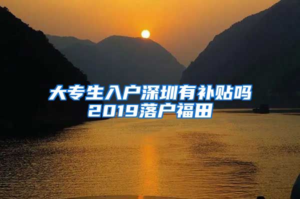 大專(zhuān)生入戶(hù)深圳有補(bǔ)貼嗎2019落戶(hù)福田