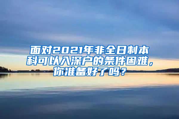 面對2021年非全日制本科可以入深戶的條件困難，你準備好了嗎？