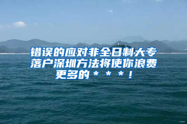 錯(cuò)誤的應(yīng)對(duì)非全日制大專落戶深圳方法將使你浪費(fèi)更多的＊＊＊！