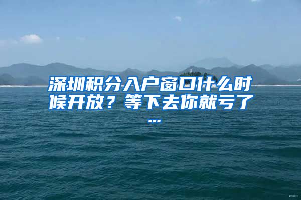 深圳積分入戶窗口什么時候開放？等下去你就虧了…