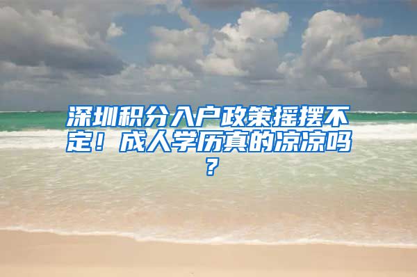 深圳積分入戶政策搖擺不定！成人學(xué)歷真的涼涼嗎？