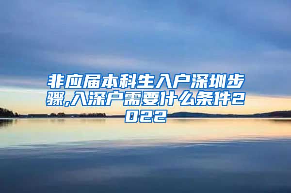 非應(yīng)屆本科生入戶深圳步驟,入深戶需要什么條件2022