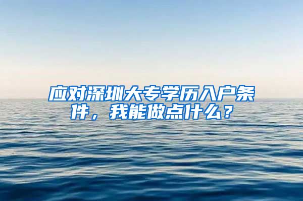 應對深圳大專學歷入戶條件，我能做點什么？