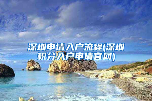 深圳申請(qǐng)入戶(hù)流程(深圳積分入戶(hù)申請(qǐng)官網(wǎng))