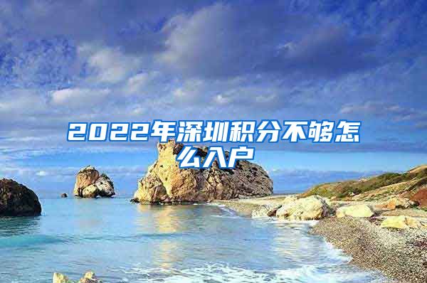 2022年深圳積分不夠怎么入戶