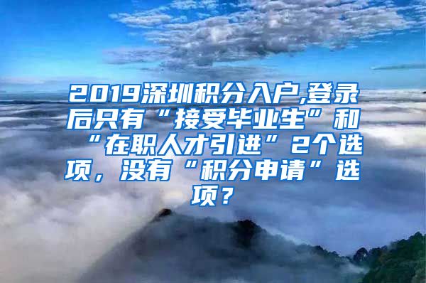 2019深圳積分入戶,登錄后只有“接受畢業(yè)生”和“在職人才引進(jìn)”2個(gè)選項(xiàng)，沒(méi)有“積分申請(qǐng)”選項(xiàng)？