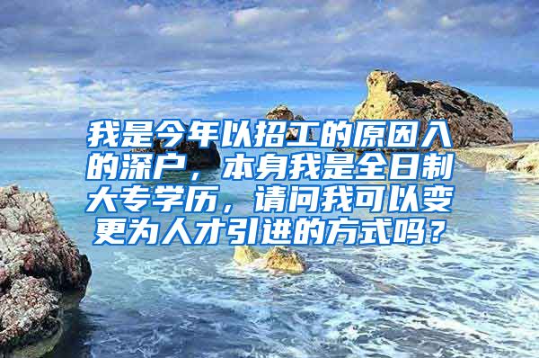 我是今年以招工的原因入的深戶，本身我是全日制大專學(xué)歷，請問我可以變更為人才引進(jìn)的方式嗎？