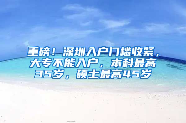 重磅！深圳入戶門檻收緊，大專不能入戶，本科最高35歲，碩士最高45歲