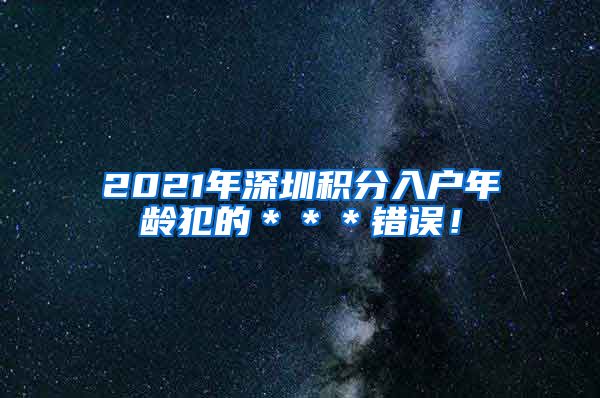 2021年深圳積分入戶年齡犯的＊＊＊錯誤！