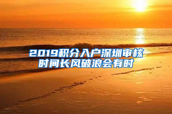 2019積分入戶深圳審核時(shí)間長(zhǎng)風(fēng)破浪會(huì)有時(shí)