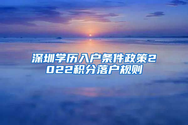 深圳學(xué)歷入戶條件政策2022積分落戶規(guī)則