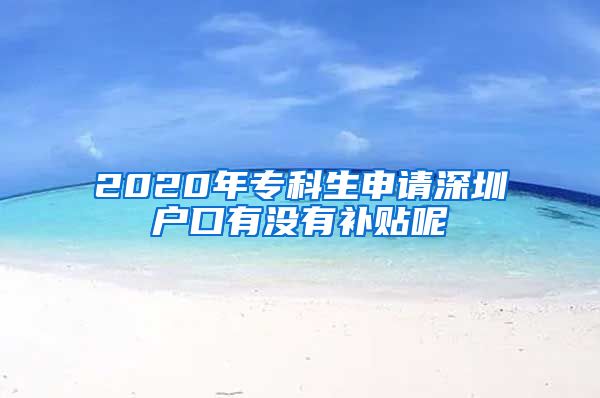 2020年專科生申請深圳戶口有沒有補(bǔ)貼呢