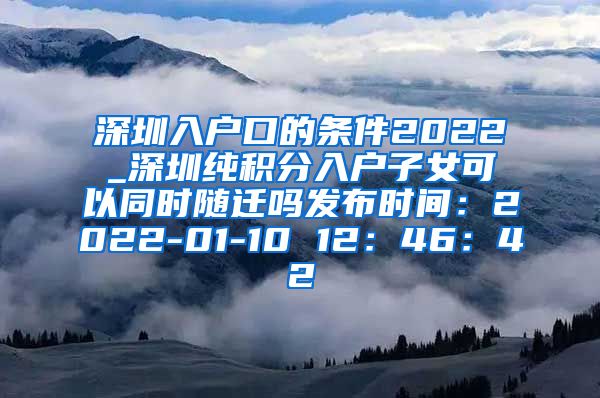 深圳入戶(hù)口的條件2022_深圳純積分入戶(hù)子女可以同時(shí)隨遷嗎發(fā)布時(shí)間：2022-01-10 12：46：42