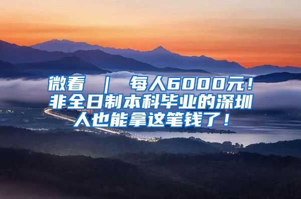 微看 ｜ 每人6000元！非全日制本科畢業(yè)的深圳人也能拿這筆錢了！