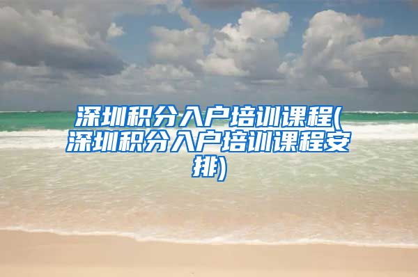 深圳積分入戶培訓(xùn)課程(深圳積分入戶培訓(xùn)課程安排)