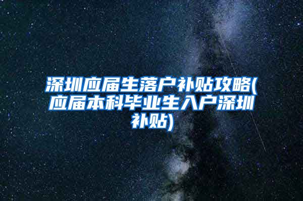 深圳應(yīng)屆生落戶補貼攻略(應(yīng)屆本科畢業(yè)生入戶深圳補貼)