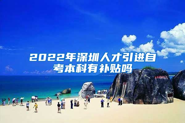 2022年深圳人才引進(jìn)自考本科有補(bǔ)貼嗎