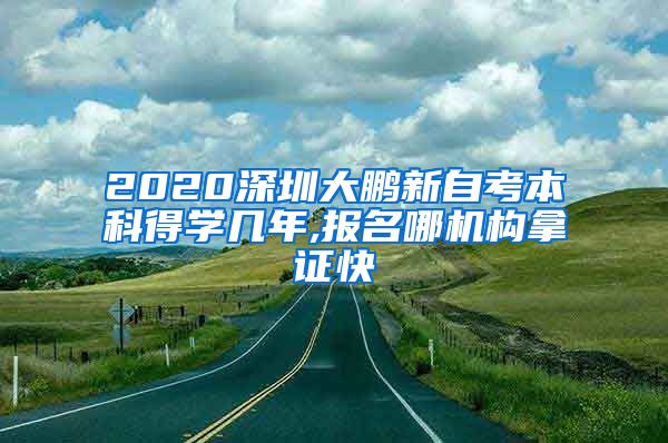 2020深圳大鵬新自考本科得學(xué)幾年,報(bào)名哪機(jī)構(gòu)拿證快