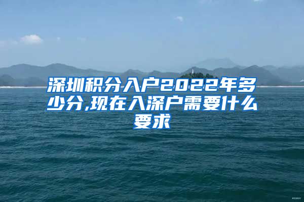 深圳積分入戶(hù)2022年多少分,現(xiàn)在入深戶(hù)需要什么要求