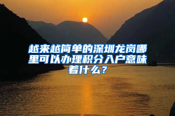 越來越簡單的深圳龍崗哪里可以辦理積分入戶意味著什么？