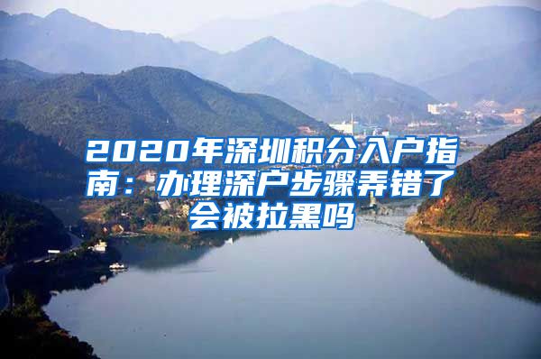 2020年深圳積分入戶指南：辦理深戶步驟弄錯(cuò)了會(huì)被拉黑嗎