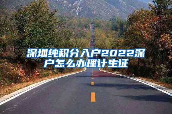 深圳純積分入戶2022深戶怎么辦理計生證