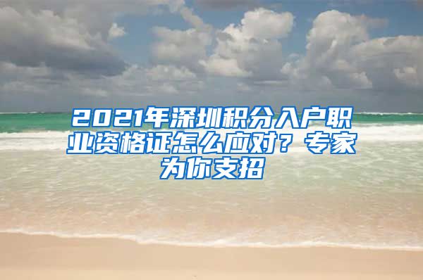 2021年深圳積分入戶職業(yè)資格證怎么應(yīng)對？專家為你支招