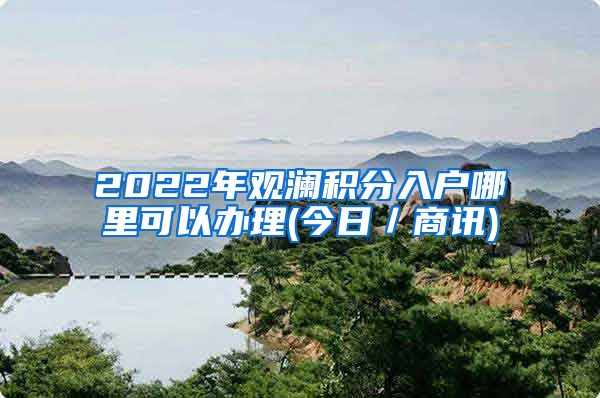 2022年觀瀾積分入戶哪里可以辦理(今日／商訊)