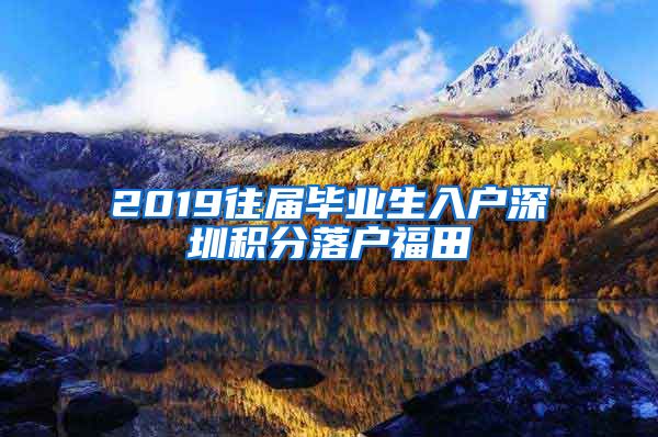 2019往屆畢業(yè)生入戶深圳積分落戶福田