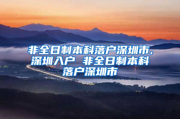 非全日制本科落戶深圳市,深圳入戶 非全日制本科落戶深圳市