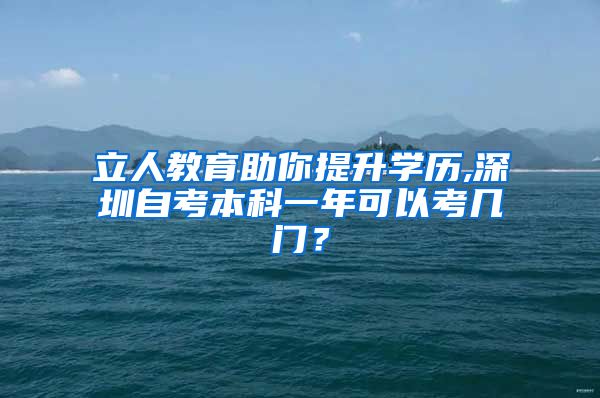 立人教育助你提升學(xué)歷,深圳自考本科一年可以考幾門？