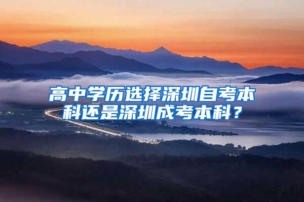 高中學(xué)歷選擇深圳自考本科還是深圳成考本科？