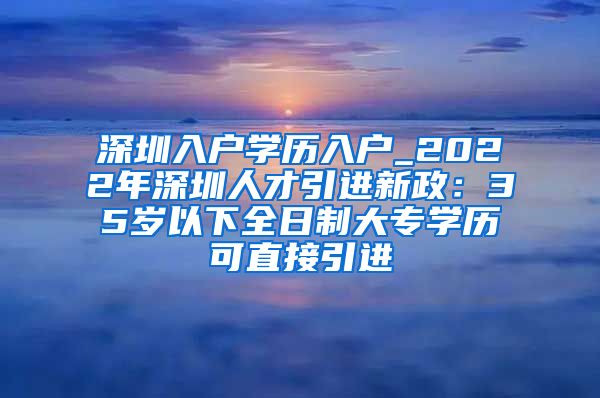 深圳入戶學(xué)歷入戶_2022年深圳人才引進(jìn)新政：35歲以下全日制大專學(xué)歷可直接引進(jìn)