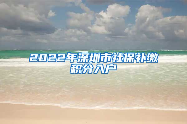 2022年深圳市社保補(bǔ)繳積分入戶