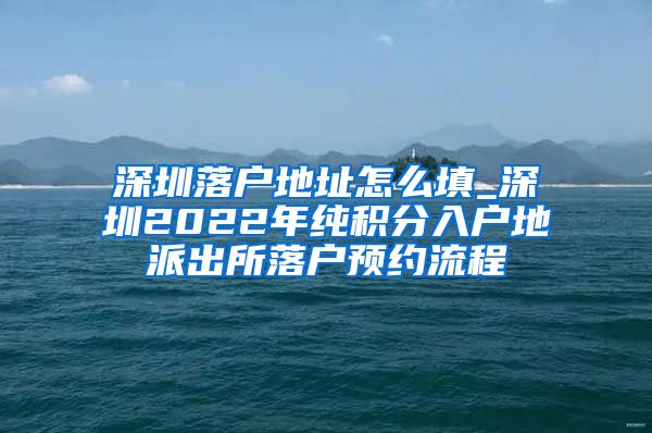 深圳落戶地址怎么填_深圳2022年純積分入戶地派出所落戶預(yù)約流程