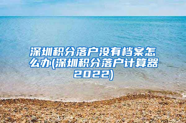 深圳積分落戶沒有檔案怎么辦(深圳積分落戶計算器2022)