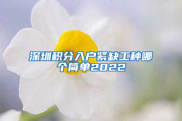 深圳積分入戶緊缺工種哪個(gè)簡(jiǎn)單2022