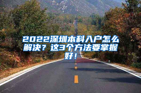 2022深圳本科入戶怎么解決？這3個方法要掌握好！