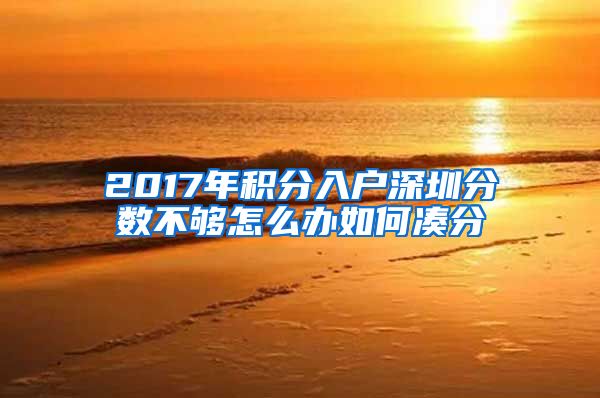 2017年積分入戶(hù)深圳分?jǐn)?shù)不夠怎么辦如何湊分