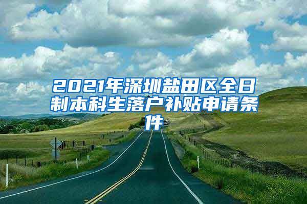 2021年深圳鹽田區(qū)全日制本科生落戶補(bǔ)貼申請(qǐng)條件