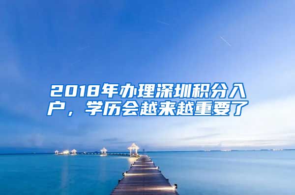 2018年辦理深圳積分入戶，學(xué)歷會越來越重要了