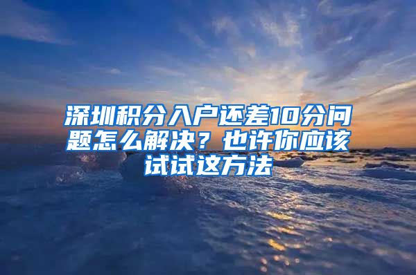 深圳積分入戶(hù)還差10分問(wèn)題怎么解決？也許你應(yīng)該試試這方法