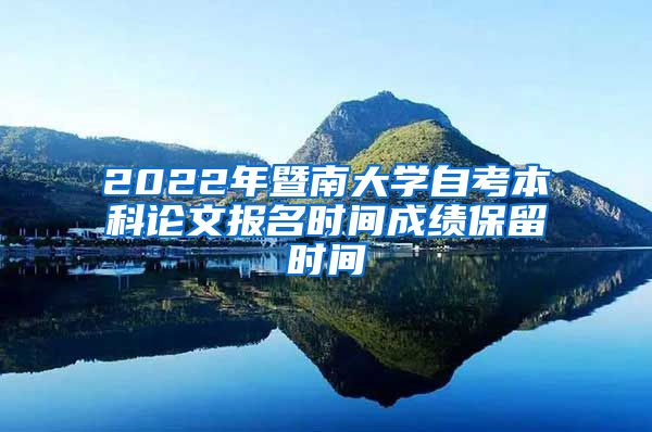 2022年暨南大學(xué)自考本科論文報名時間成績保留時間