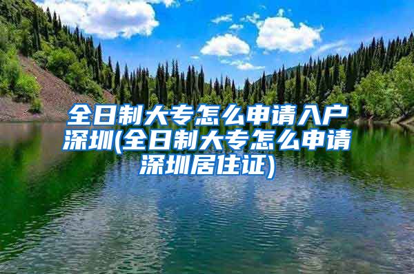 全日制大專怎么申請入戶深圳(全日制大專怎么申請深圳居住證)