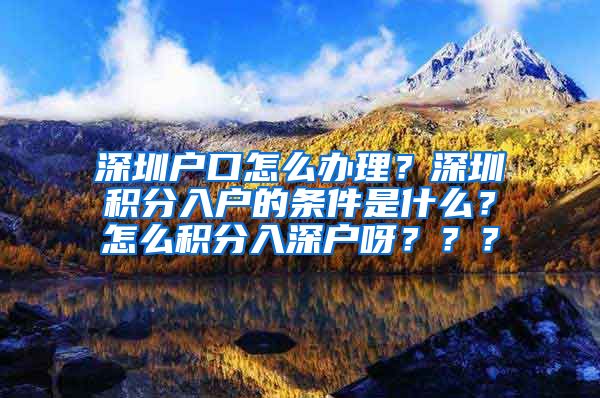 深圳戶口怎么辦理？深圳積分入戶的條件是什么？怎么積分入深戶呀？？？