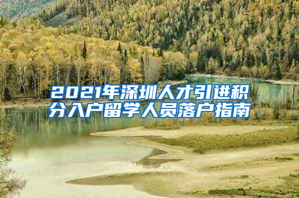 2021年深圳人才引進(jìn)積分入戶留學(xué)人員落戶指南